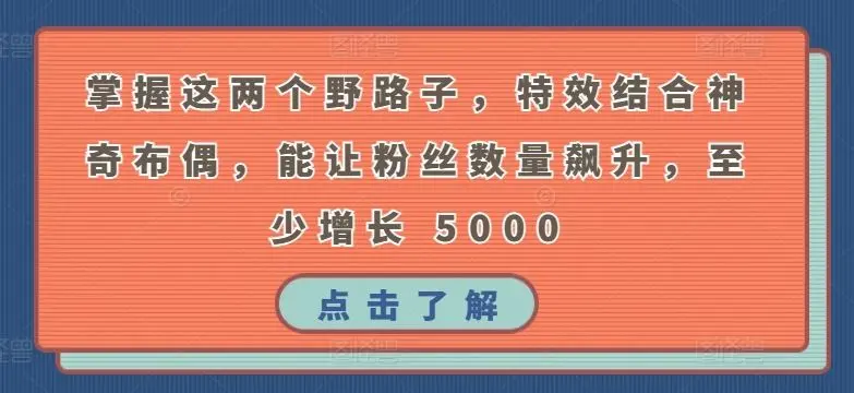 掌握这两个野路子，特效结合神奇布偶，能让粉丝数量飙升，至少增长 5000【揭秘】-知峰社