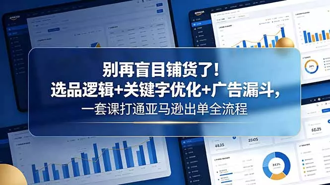 别再盲目铺货了！选品逻辑+关键字优化+广告漏斗，一套课打通亚马逊出单全流程-知峰社