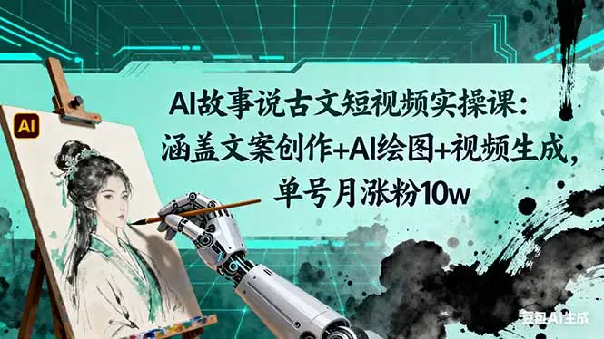 AI故事说古文短视频实操课：涵盖文案创作+AI绘图+视频生成，单号月涨粉10w-知峰研习社