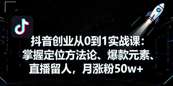 抖音创业从0到1实战课：掌握定位方法论、爆款元素、直播留人，月涨粉50w+-知峰社