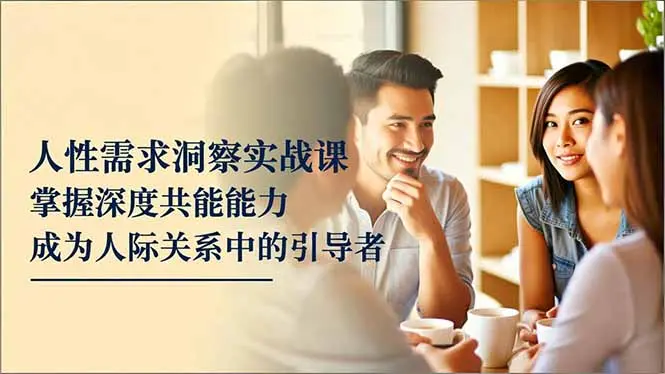 人性需求洞察实战课,掌握深度共感能力,成为人际关系中的引导者-知峰研习社