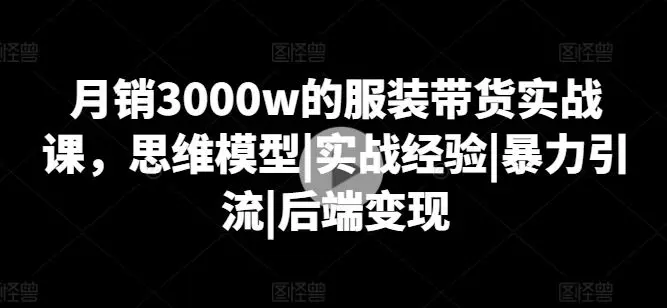 月销3000w的服装带货实战课，思维模型|实战经验|暴力引流|后端变现-知峰社