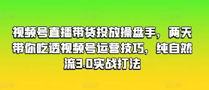 视频号直播带货投放操盘手，两天带你吃透视频号运营技巧，纯自然流3.0实战打法-知峰社