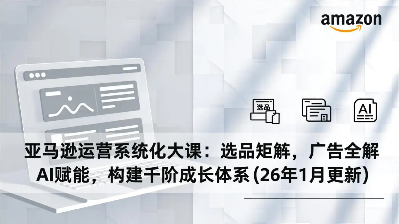 亚马逊运营系统化大课：选品矩阵，广告全解，AI赋能，构建千阶成长体系(26年1月更新-知峰研习社