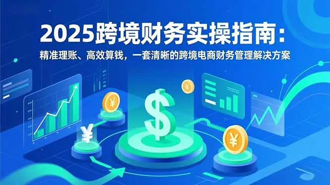 2025跨境财务实操指南：精准理账、高效算钱，一套清晰的跨境电商财务管理解决方案-知峰社