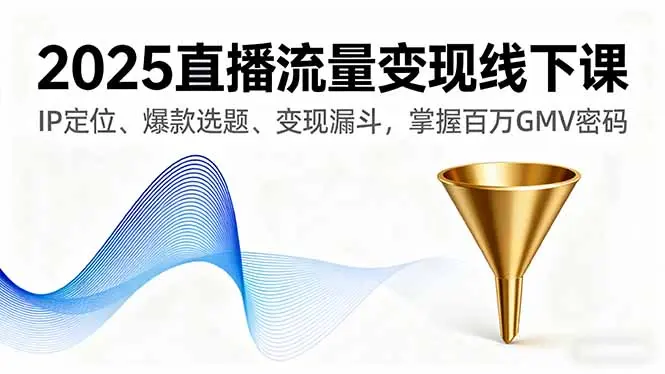 2025直播流量变现线下课，IP定位、爆款选题、变现漏斗，掌握百万GMV密码-知峰研习社