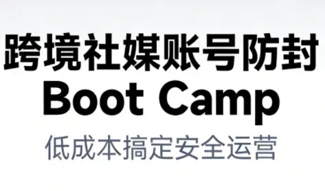 跨境社媒账号防封BootCamp-知峰云课
