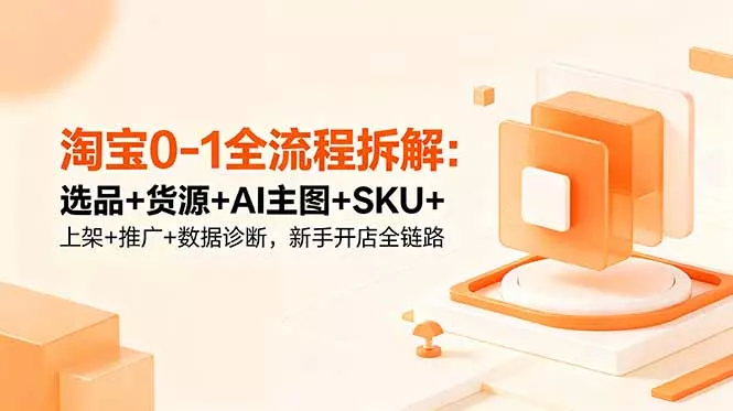 淘宝0-1全流程拆解：选品+货源+AI主图+SKU+上架+推广+数据诊断，新手开店全链路-知峰社