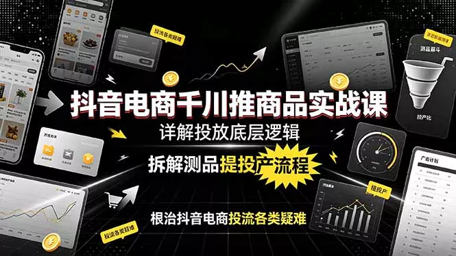 抖音电商千川推商品实战课:详解投放底层逻辑,拆解测品提投产流程,根治抖音电商投流各类疑难-知峰社