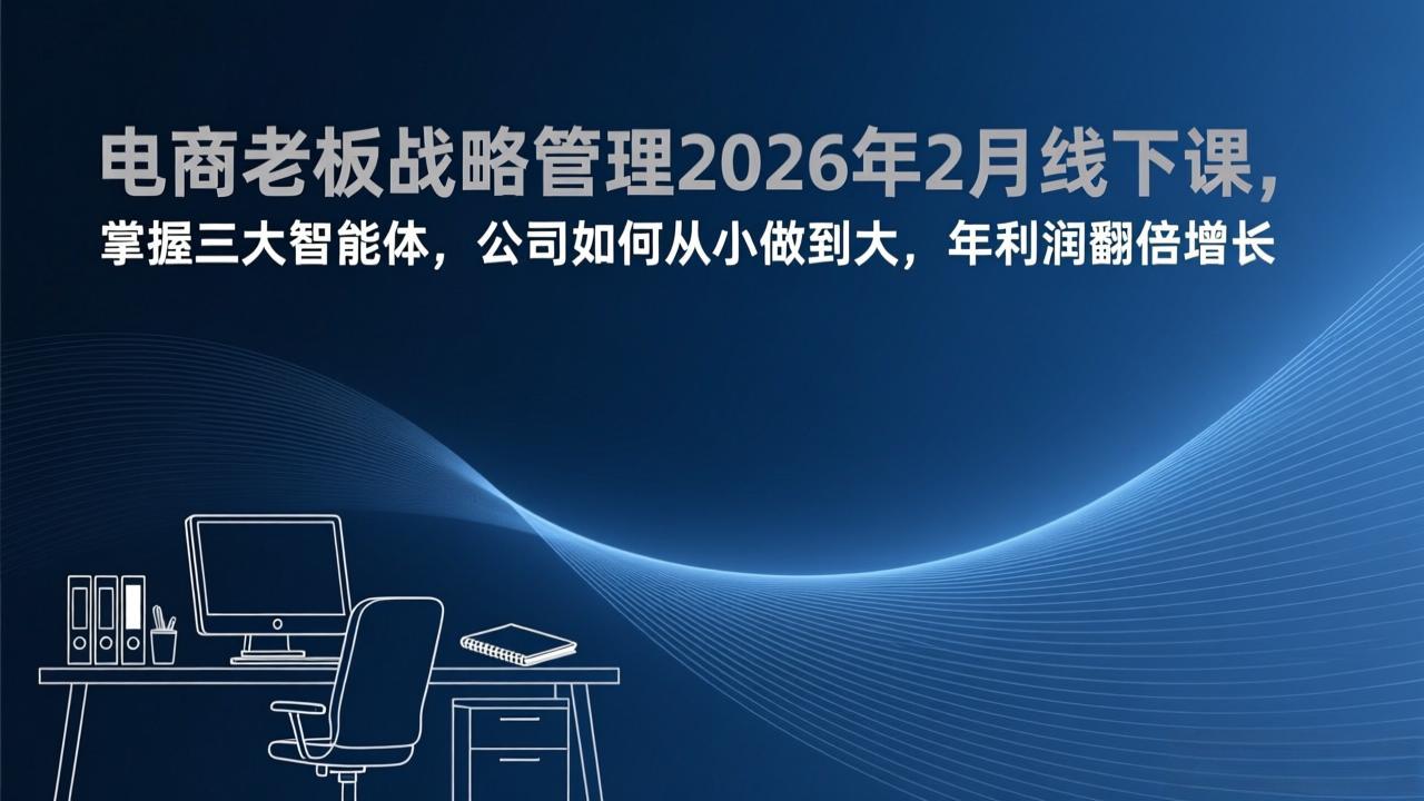 电商老板战略管理2026年2月线下课,掌握三大智能体,公司如何从小做到大,年利润翻倍增长-知峰研习社