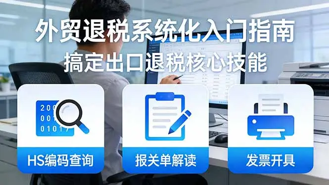 外贸退税系统化入门指南:HS编码查询+报关单解读+发票开具,一套课程搞定出口退税核心技能-知峰研习社