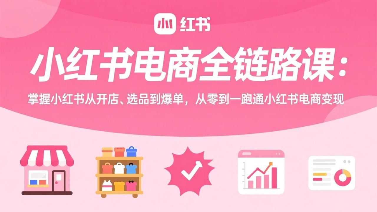 小红书电商全链路课：掌握小红书从开店、选品到爆单，从零到一跑通小红书电商变现-知峰研习社