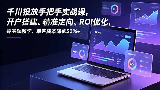 千川投放手把手实战课，开户搭建、精准定向、ROI优化，零基础教学，单客成本降低50%+-知峰研习社
