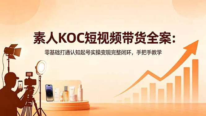 素人KOC短视频带货全案：零基础打通认知起号实操变现完整闭环，手把手教学-知峰社