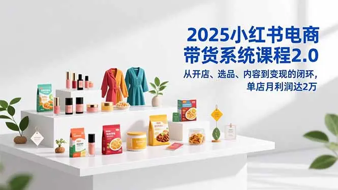 2025小红书电商带货系统课程2.0，从开店、选品、内容到变现的闭环，单店月利润达2万-知峰研习社