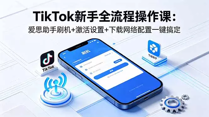 TikTok新手全流程操作课：爱思助手刷机+激活设置+下载网络配置一键搞定-知峰社