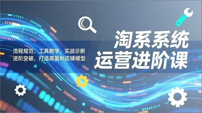 淘系系统运营进阶课2.0，流程规范、工具教学、实战诊断，进阶突破，打造高盈利店铺模型-知峰研习社