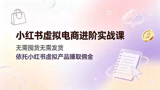 小红书虚拟电商进阶实战课,无需囤货无需发货,依托小红书虚拟产品赚取佣金-知峰社