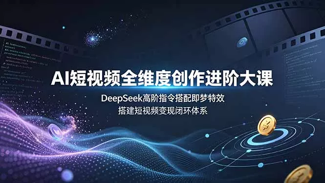 AI短视频全维度创作进阶大课，DeepSeek高阶指令搭配即梦特效，搭建短视频变现闭环体系-知峰社