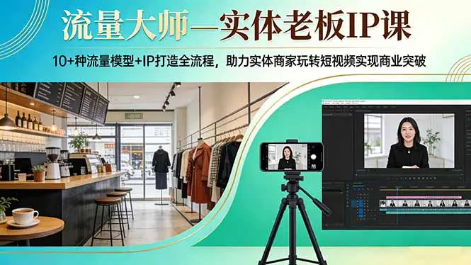 流量大师—实体老板IP课:10+种流量模型+IP打造全流程,助力实体商家玩转短视频实现商业突破-知峰研习社