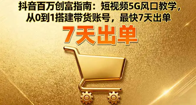 抖音百万创富指南：短视频5G风口教学，从0到1搭建带货账号，最快7天出单-知峰社