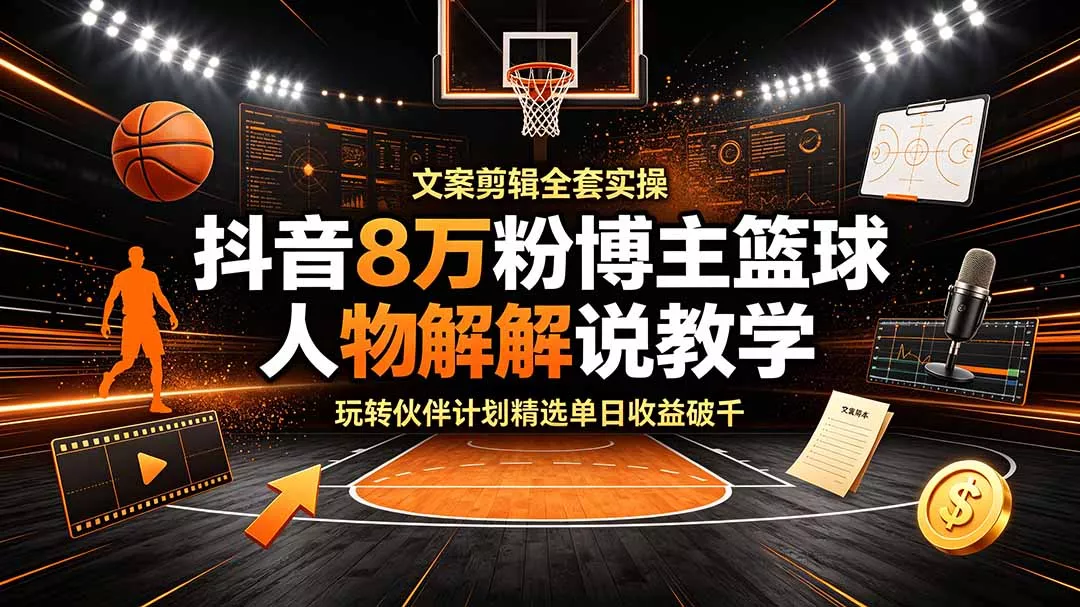 抖音8万粉博主篮球人物解说教学,文案剪辑全套实操,玩转伙伴计划精选单日收益破千-知峰社
