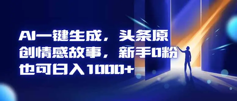 AI一键生成，头条原创情感故事，新手0粉也可日入1000+-知峰研习社