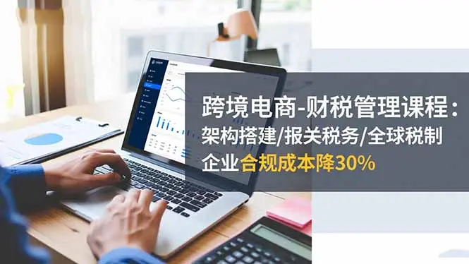 跨境电商-财税管理课程：架构搭建/报关税务/全球税制，企业合规成本降30%-知峰研习社