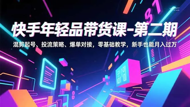 快手年轻品带货课-第二期,混剪起号、投流策略、爆单对接,零基础教学,新手也能月入过万-知峰社