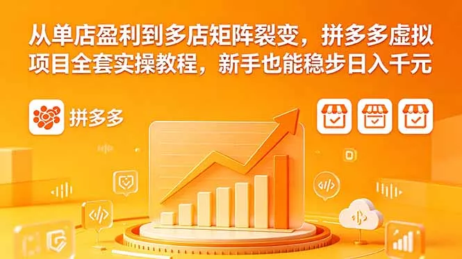 从单店盈利到多店矩阵裂变，拼多多虚拟项目全套实操教程，新手也能稳步日入千元-知峰社