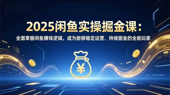 2025闲鱼实操掘金课：全面掌握闲鱼賺钱逻辑，成为能够稳定运营、持续掘金的全能玩家-知峰社