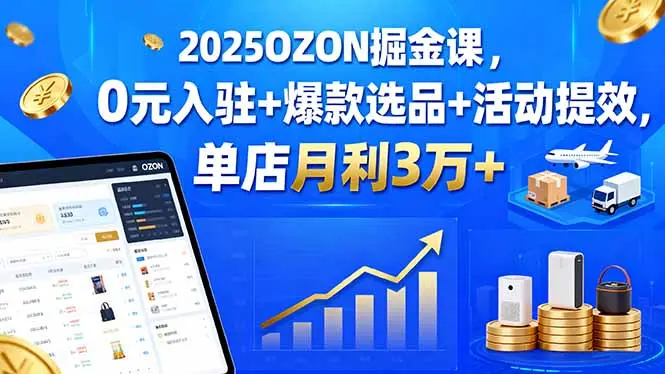 2025OZON掘金课，0元入驻+爆款选品+活动提效，单店月利3万+-知峰研习社