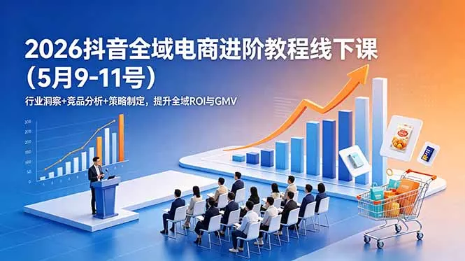 2026抖音全域电商进阶教程线下课(5月9-11号-知峰社