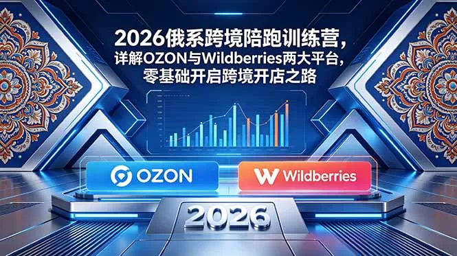 2026俄系跨境陪跑训练营，详解OZON与Wildberries两大平台，零基础开启跨境开店之路-知峰社