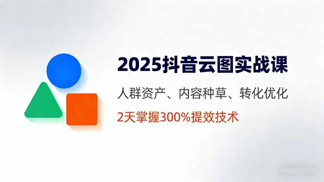 2025抖音云图实战课,人群资产、内容种草、转化优化,2天掌握300%提效技术-知峰研习社