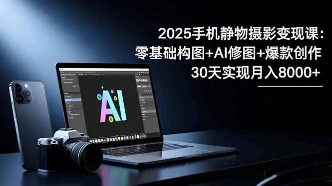 2025手机 静物摄影变现课:零基础构图+AI修图+爆款创作,30天实现月入8…-知峰研习社