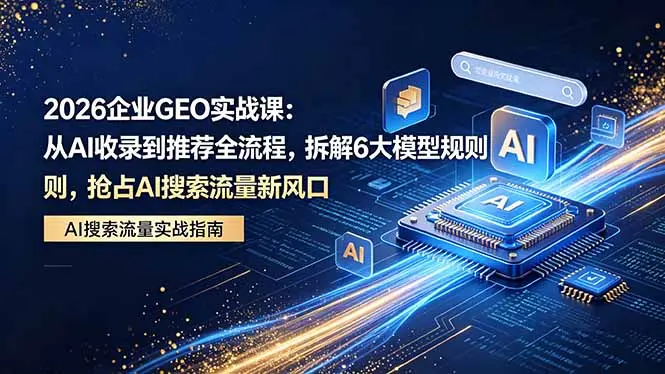 2026 企业GEO实战课：从AI收录到推荐全流程，拆解6大模型规则，抢占 AI 搜索流量新风口-知峰社