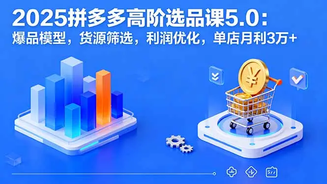 2025拼多多高阶选品课5.0：爆品模型，货源筛选，利润优化，单店月利3万+-知峰研习社