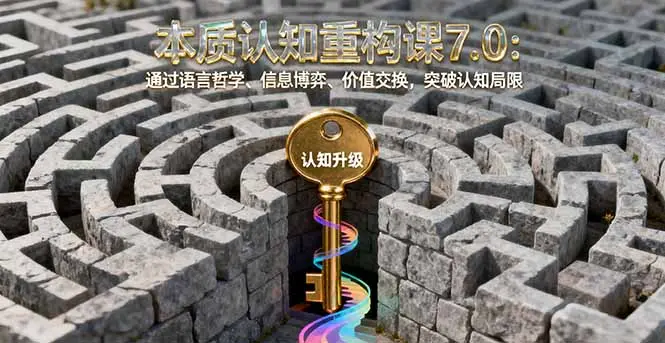 本质认知重构课7.0：通过语言哲学、信息博弈、价值交换，突破认知局限-知峰社