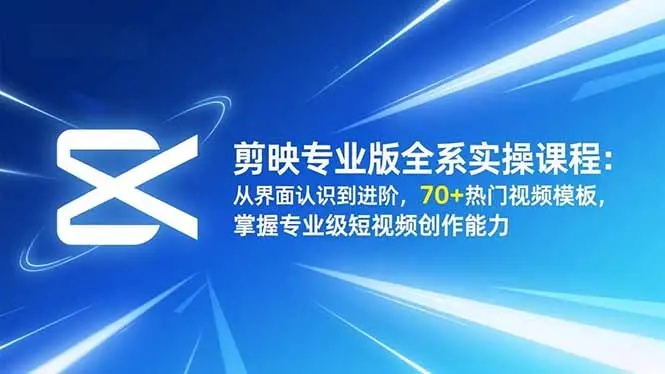 剪映专业版全系实操课程:从界面认识到进阶,70+热门视频模板,掌握专业级短视频创作能力-知峰研习社