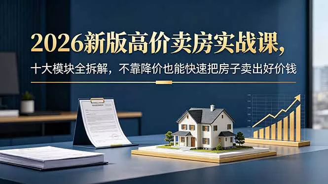 2026新版高价卖房实战课，十大模块全拆解，不靠降价也能快速把房子卖出好价钱-知峰社