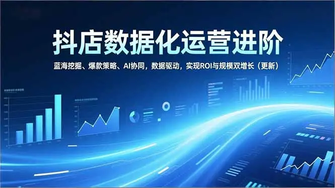 抖店数据化运营进阶，蓝海挖掘、爆款策略、AI协同，数据驱动，实现ROI与规模双增长(更新-知峰研习社