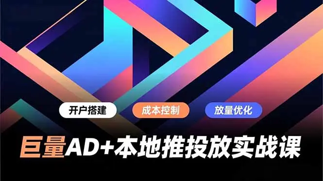 巨量AD+本地推投放实战课，开户搭建、成本控制、放量优化，有效提升商家线上获客与转化效率-知峰研习社