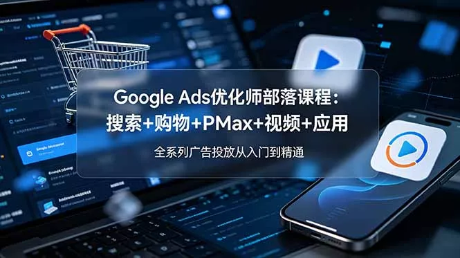 Google Ads优化师部落课程-更新2026：搜索+购物+PMax+视频+应用，全系列广告投放从入门到精通-知峰社
