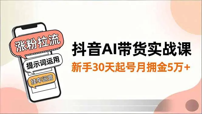 抖音AI带货实战课,涨粉拉流、提示词运用、挂车运营,新手30天起号月佣金5万+-知峰研习社