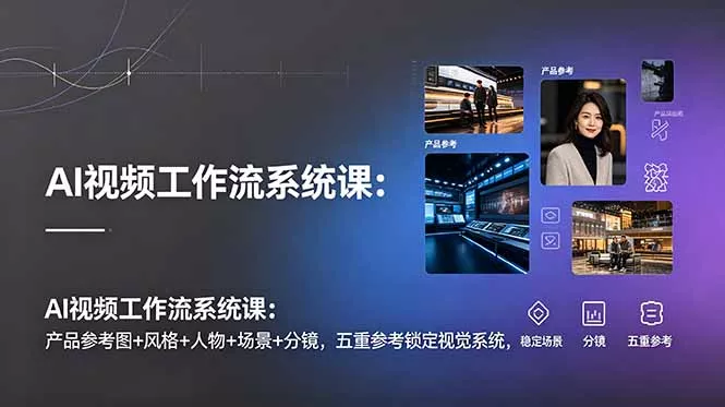 AI视频工作流系统课：产品参考图+风格+人物+场景+分镜，五重参考锁定视觉系统，稳定产出高质量视频-知峰社