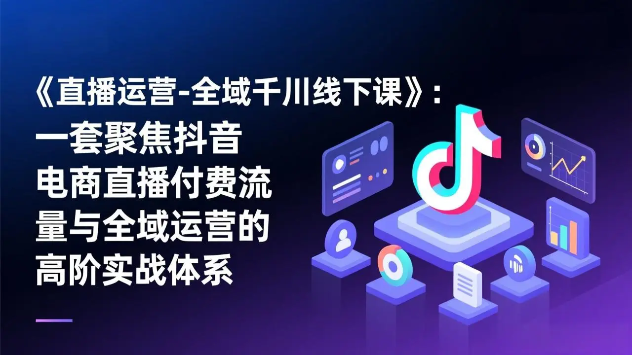 《直播运营-全域千川线下课》：一套聚焦抖音电商直播付费流量与全域运营的高阶实战体系-知峰研习社