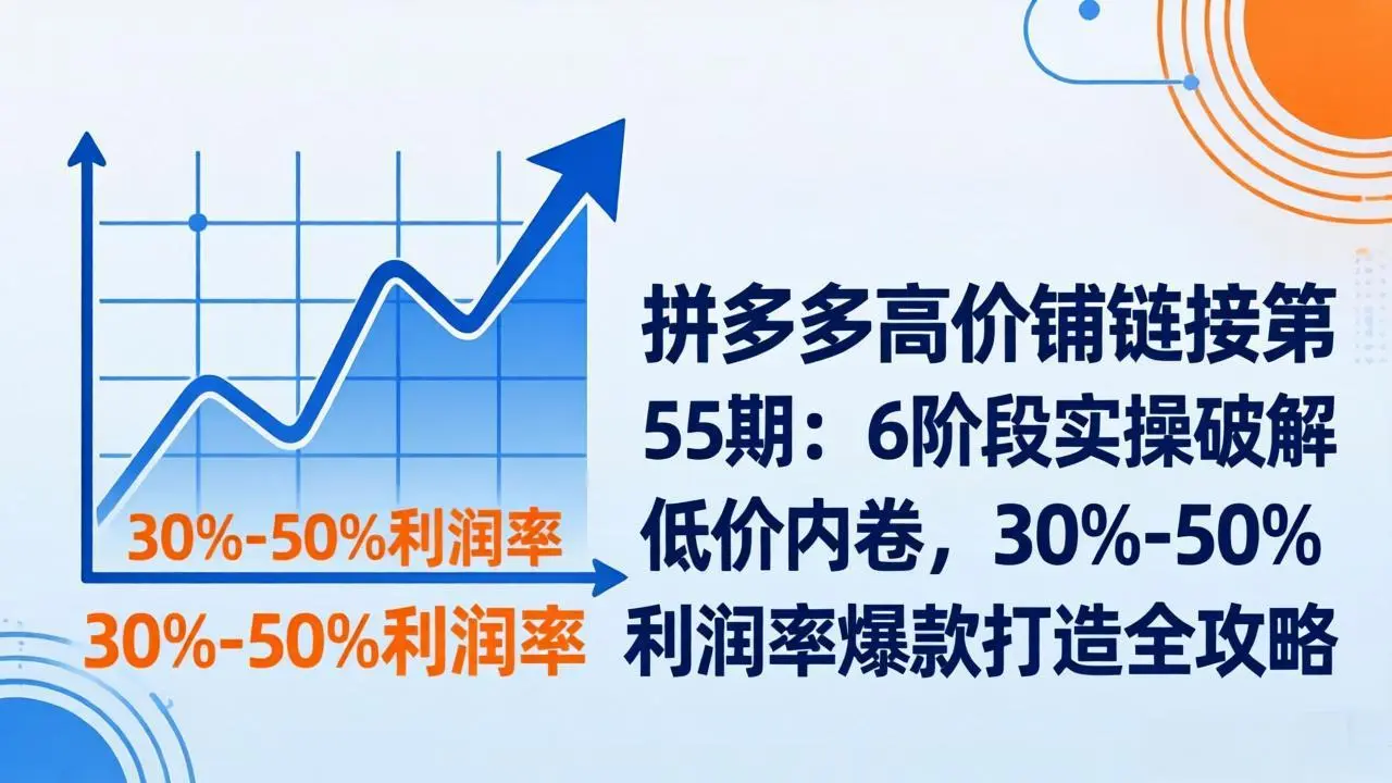 拼多多高价铺链接第55期：6阶段实操破解低价内卷，30%-50%利润率爆款打造全攻略-知峰研习社
