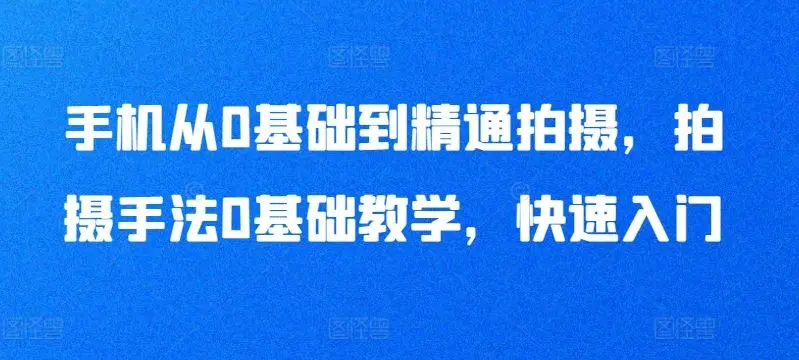 手机从0基础到精通拍摄，拍摄手法0基础教学，快速入门-知峰社