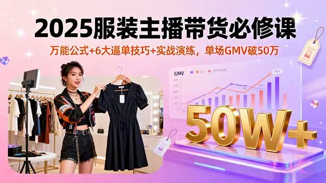 2025服装主播带货必修课，万能公式+6大逼单技巧+实战演练，单场GMV破50万-知峰研习社